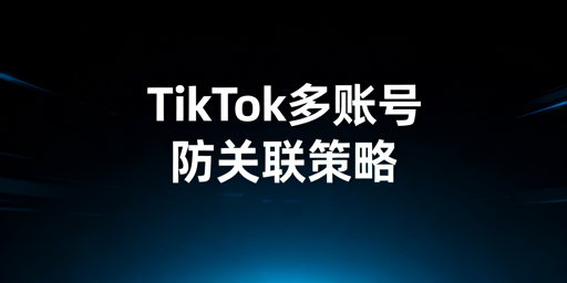TikTok Shop多账号防关联：协同管理方案与工具推荐