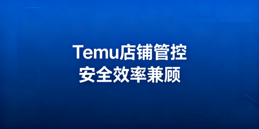 Temu店铺团队管理:安全与运营效率兼顾实操指南