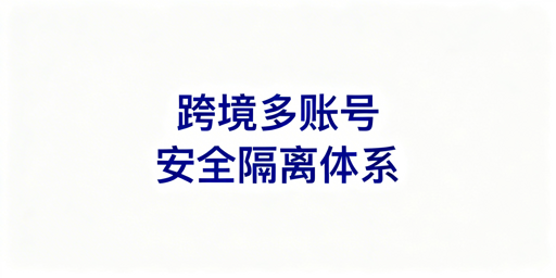 跨境多账号安全隔离：核心技术、避坑与最优方案