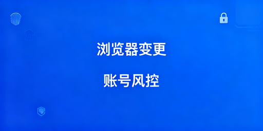 跨境电商：浏览器版本与配置变更的风险及安全指南