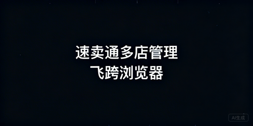 速卖通多店铺高效管理全攻略:飞跨浏览器推荐