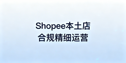 2026Shopee本土店:合规与精细化运营通关指南