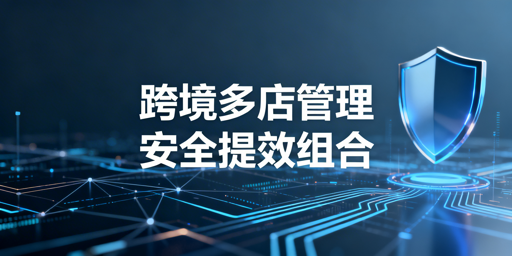 跨境电商多店铺管理：安全提效工具组合全指南
