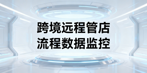 出差远程管理跨境店铺:全体系搭建实操指南