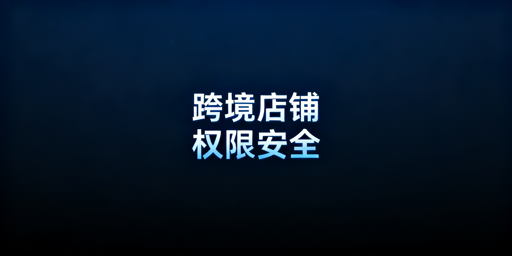 跨境店铺权限安全管理：分阶段实操方案