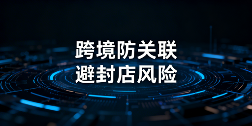用防关联浏览器仍封店？跨境账号防关联全指南