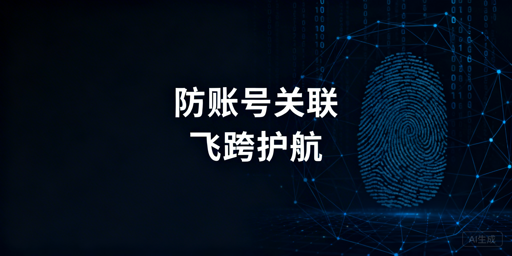 跨境电商防账号关联：飞跨浏览器破解数字指纹风控