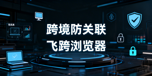 跨境电商账号防关联:飞跨浏览器核心防护指南
