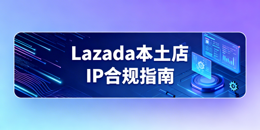 Lazada本土店IP合规指南：重视本土IP 选飞跨浏览器