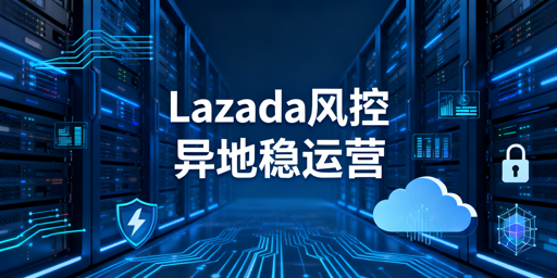 2026异地操作Lazada:平台风控规避实操指南