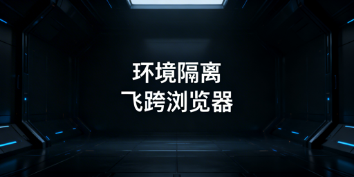 跨境防关联：环境隔离逻辑及飞跨浏览器推荐