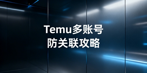 Temu新手多账号防关联实操全指南