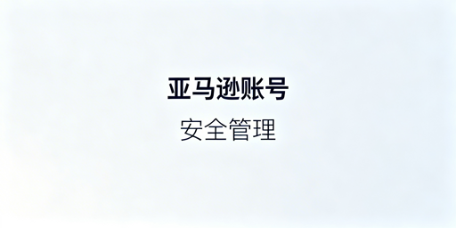 多人协同亚马逊账号安全管理核心要点及实操指南