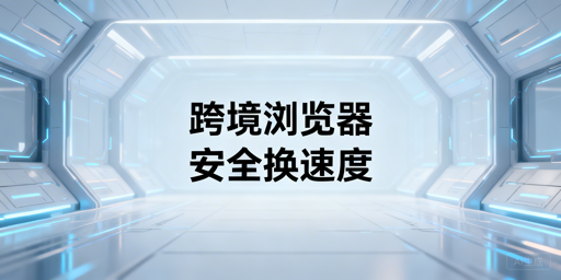 跨境浏览器为何速度慢？飞跨助你兼顾安全与效率