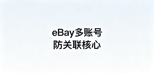 eBay多账号防关联全维度方法与工具选择指南