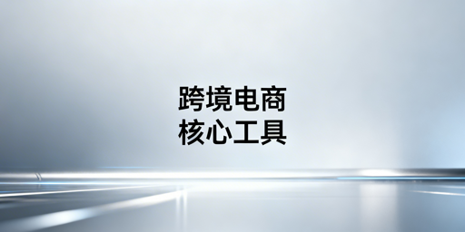 跨境电商9大类工具全指南：从刚需到增效配置