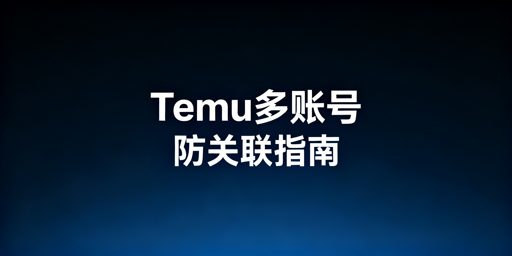 Temu多账号防关联全维度实操指南