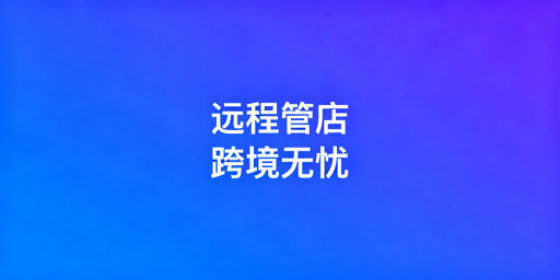 出差期间跨境店铺远程管理实用指南