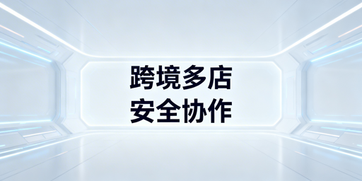 异地团队跨境电商多店铺:安全高效协作方案及工具推荐