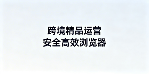 跨境精品卖家浏览器选型:飞跨为首选