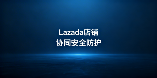 Lazada多人协同店铺安全管控全实操指南