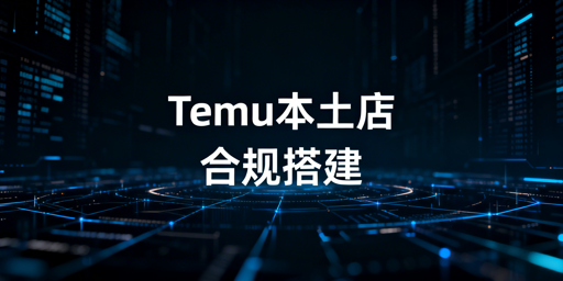 Temu海外本土店合规搭建指南及核心工具推荐