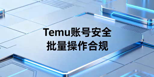 Temu卖家批量操作:账号安全防护实操指南