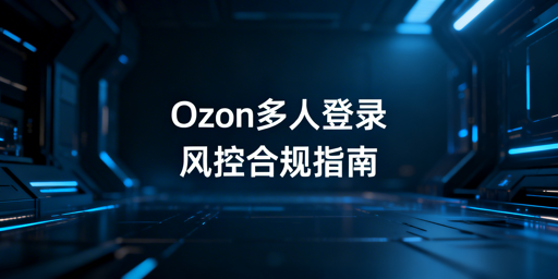Ozon店铺多人登录防风控操作指南