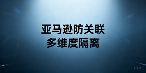 亚马逊多店防关联:全维度隔离实操指南