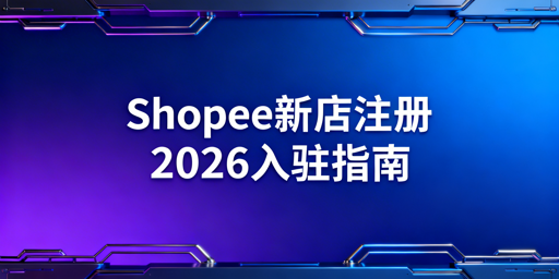 2026年Shopee新店注册全流程及避坑指南