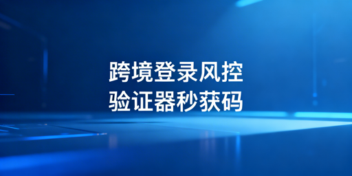 跨境卖家频繁触发二步验证 完整解决指南