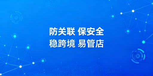 跨境电商浏览器:防关联必备工具及选型推荐