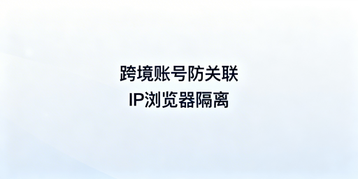 亚马逊账号防关联：跨境浏览器使用全指南