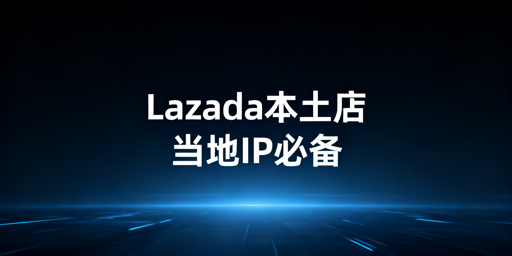 Lazada本土店:当地IP要求、风险及合规配置全解