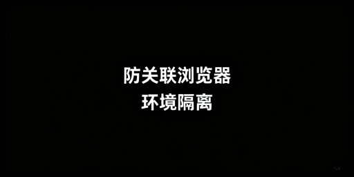 防关联浏览器环境隔离核心解析及飞跨选型指南