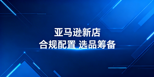 亚马逊新店铺下店后新手操作全流程指南