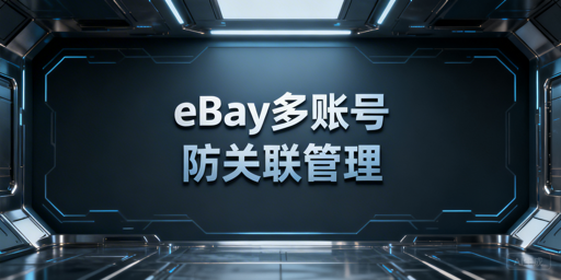 eBay多账号防关联攻略：方案、工具及操作规范
