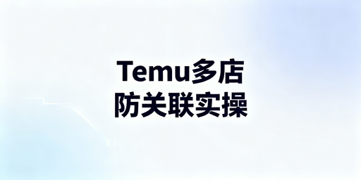 Temu多店铺防关联:实操方案与工具推荐