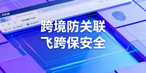 跨境店铺防关联:指纹风控解析与飞跨浏览器推荐