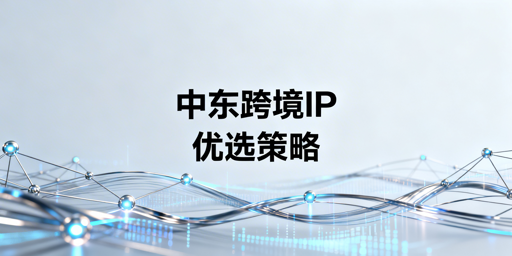中东跨境电商IP选型全攻略及防关联浏览器推荐