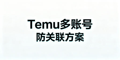 Temu新手多账号防关联:判定逻辑与实操指南