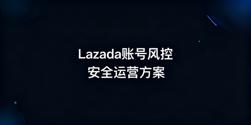 Lazada多人多店登录风控防关联攻略
