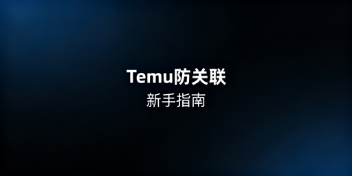 Temu新手卖家账号防关联：实操指南与飞跨浏览器推荐