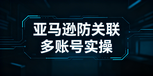 2026亚马逊多账号防关联新手实操指南