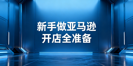 新手亚马逊开店:注册、成本、模式与工具全攻略