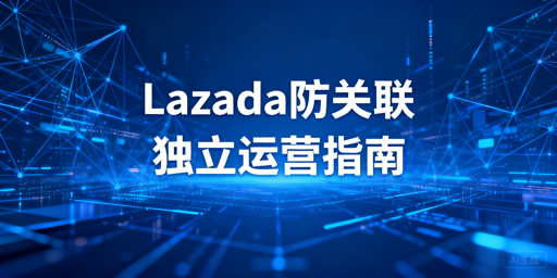 Lazada账号防关联完整可落地实操方案
