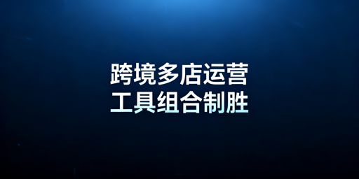 跨境多店铺运营：全链路工具选型与组合指南