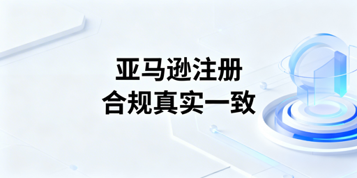 亚马逊新店铺注册全流程注意事项及避坑指南