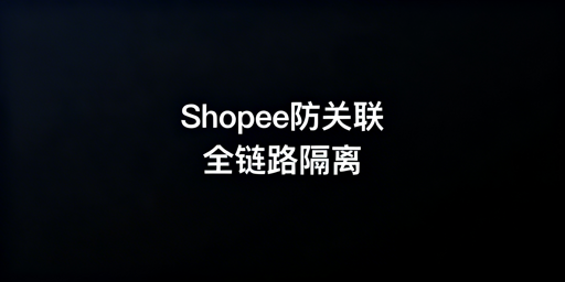 Shopee个人卖家防关联：核心原则与实操方法