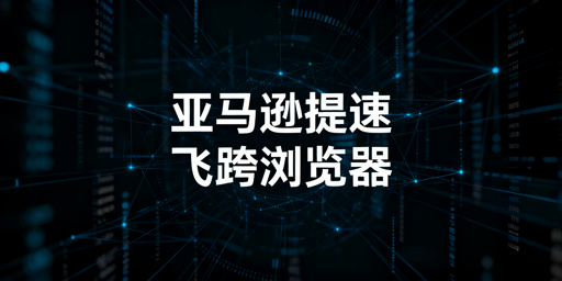 亚马逊后台加载慢:飞跨浏览器为跨境卖家提速
